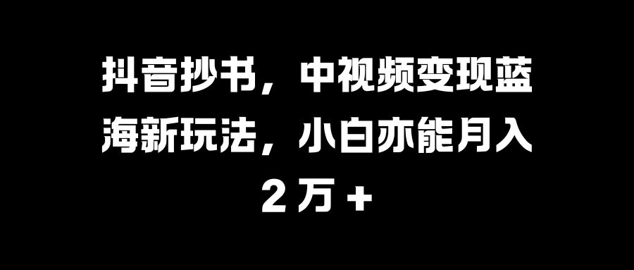 抖音抄书,中视频变现蓝海新玩法,小白亦能月入 2 万 +网创吧-网创项目资源站-副业项目-创业项目-搞钱项目恒杨云站