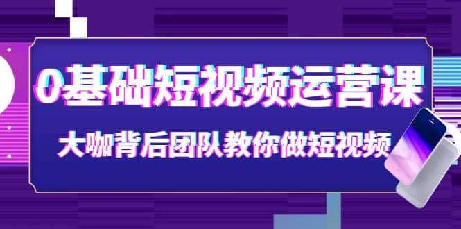 0基础短视频运营课：大咖背后团队教你做短视频（28节课时）网创吧-网创项目资源站-副业项目-创业项目-搞钱项目恒杨云站