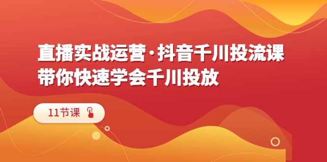 直播实战运营·抖音千川投流课，带你快速学会千川投放（11节课）网创吧-网创项目资源站-副业项目-创业项目-搞钱项目恒杨云站