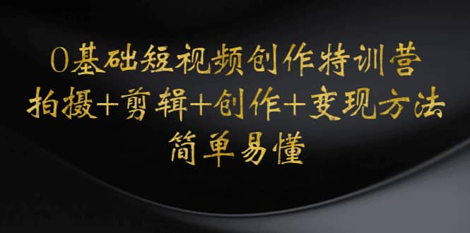 0基础短视频创作特训营：拍摄+剪辑+创作+变现方法网创吧-网创项目资源站-副业项目-创业项目-搞钱项目恒杨云站