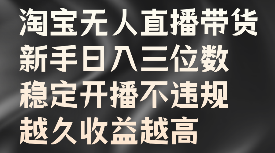 淘宝无人直播带货，新手日入三位数，稳定开播不违规，越久收益越高网创吧-网创项目资源站-副业项目-创业项目-搞钱项目恒杨云站