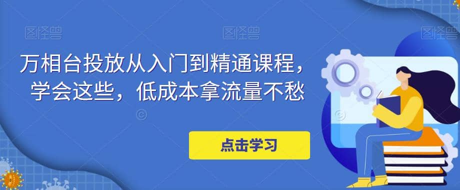 万相台投放·新手到精通课程，学会这些，低成本拿流量不愁网创吧-网创项目资源站-副业项目-创业项目-搞钱项目恒杨云站