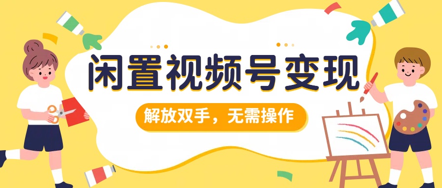 闲置视频号变现，搞钱项目再升级，解放双手，无需操作，最高单日500+网创吧-网创项目资源站-副业项目-创业项目-搞钱项目恒杨云站