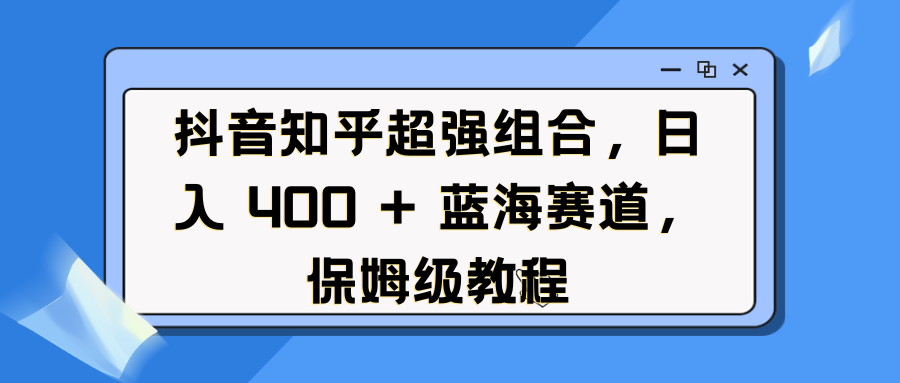 抖音知乎超强组合，日入 400 + 蓝海赛道，保姆级教程网创吧-网创项目资源站-副业项目-创业项目-搞钱项目恒杨云站