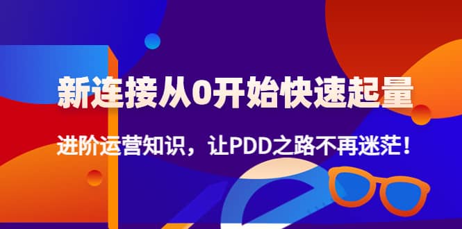 新连接从0开始快速起量：进阶运营知识，让PDD之路不再迷茫网创吧-网创项目资源站-副业项目-创业项目-搞钱项目恒杨云站