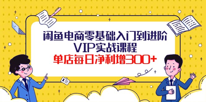 闲鱼电商零基础入门到进阶VIP实战课程网创吧-网创项目资源站-副业项目-创业项目-搞钱项目恒杨云站