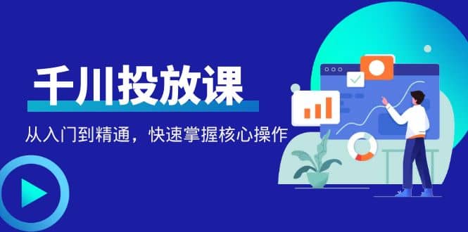 千万级直播操盘手带你玩转千川投放：从入门到精通，快速掌握核心操作网创吧-网创项目资源站-副业项目-创业项目-搞钱项目恒杨云站