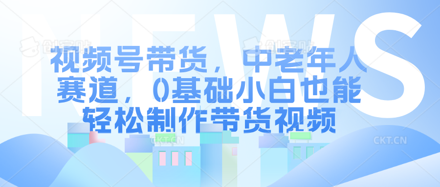 视频号带货，中老年人赛道，0基础小白也能轻松制作带货视频网创吧-网创项目资源站-副业项目-创业项目-搞钱项目恒杨云站