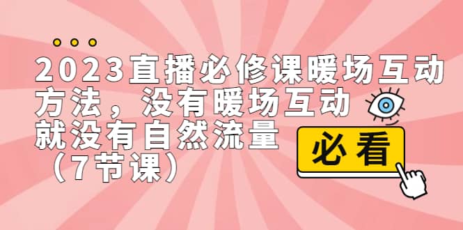 2023直播·必修课暖场互动方法，没有暖场互动，就没有自然流量（7节课）网创吧-网创项目资源站-副业项目-创业项目-搞钱项目恒杨云站