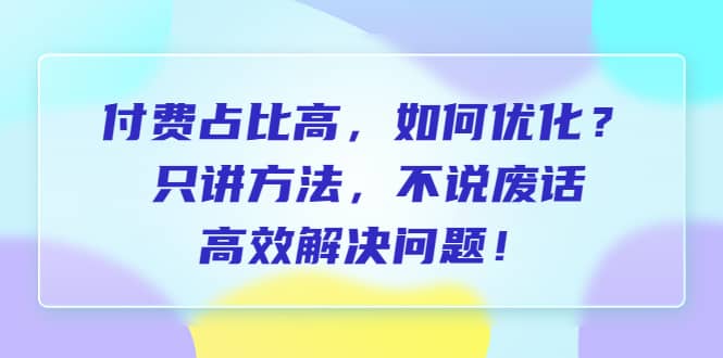 付费 占比高，如何优化？只讲方法，不说废话，高效解决问题网创吧-网创项目资源站-副业项目-创业项目-搞钱项目恒杨云站