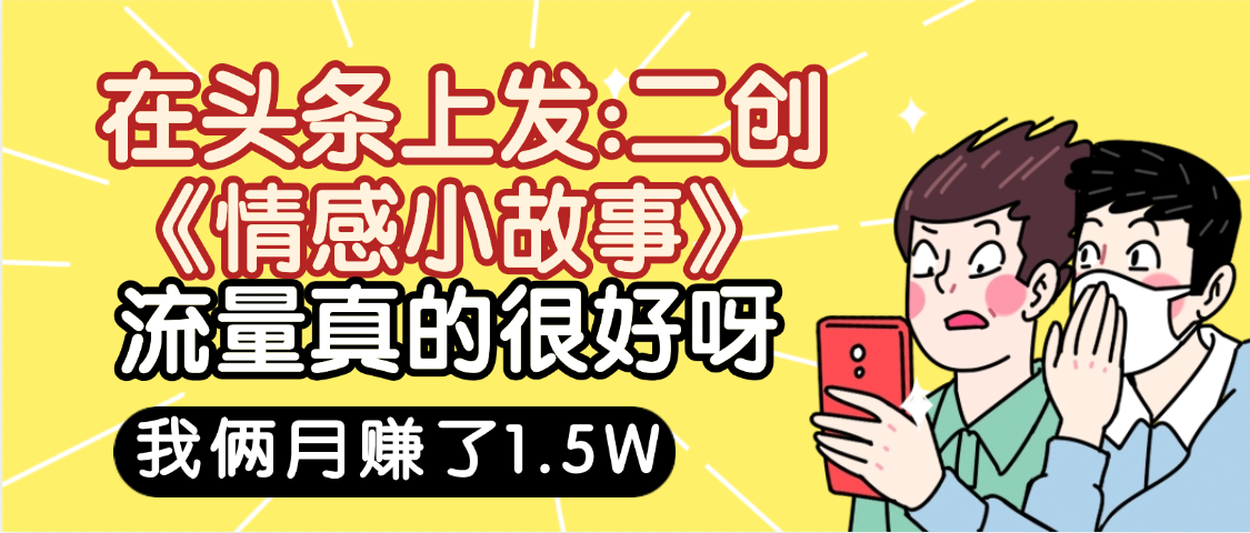 惊叹！在头条上发：二创《情感小故事》流量超级爆，我俩月单号赚了1.5W，熟悉后可以多账户操作哦！网创吧-网创项目资源站-副业项目-创业项目-搞钱项目恒杨云站