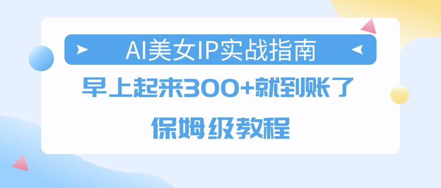 AI美女IP实战指南，早上起来300+就到账了，保姆级教程网创吧-网创项目资源站-副业项目-创业项目-搞钱项目恒杨云站