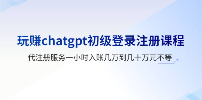 玩赚chatgpt初级登录注册课程，代注册服务一小时入账几万到几十万元不等网创吧-网创项目资源站-副业项目-创业项目-搞钱项目恒杨云站