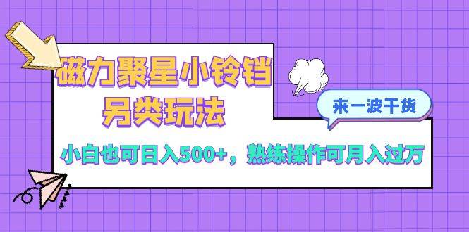 磁力聚星小铃铛另类玩法，小白也可日入500+，熟练操作可月入过万网创吧-网创项目资源站-副业项目-创业项目-搞钱项目恒杨云站