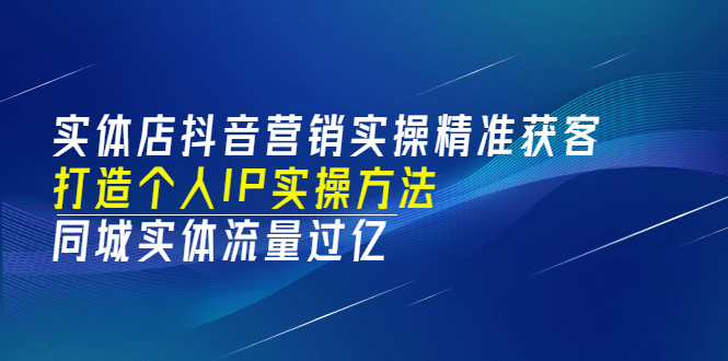 实体店抖音营销实操精准获客、打造个人IP实操方法，同城实体流量过亿(53节)网创吧-网创项目资源站-副业项目-创业项目-搞钱项目恒杨云站