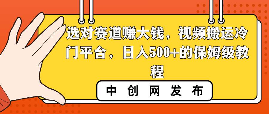 选对赛道赚大钱，视频搬运冷门平台，日入500+的保姆级教程网创吧-网创项目资源站-副业项目-创业项目-搞钱项目恒杨云站