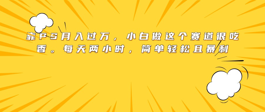 靠PS月入过万，小白做这个赛道很吃香。每天两小时，简单轻松且暴利网创吧-网创项目资源站-副业项目-创业项目-搞钱项目恒杨云站