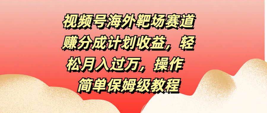 视频号海外靶场赛道赚分成计划收益，轻松月入过万，操作简单保姆级教程网创吧-网创项目资源站-副业项目-创业项目-搞钱项目恒杨云站