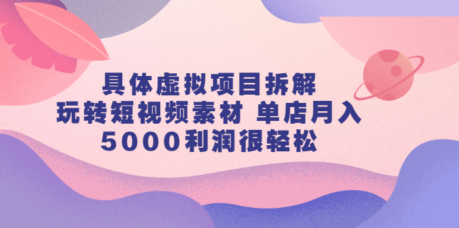 具体虚拟项目拆解，玩转短视频素材，单店月入几万+【视频课程】网创吧-网创项目资源站-副业项目-创业项目-搞钱项目恒杨云站