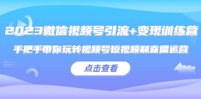2023微信视频号引流+变现训练营：手把手带你玩转视频号短视频和直播运营网创吧-网创项目资源站-副业项目-创业项目-搞钱项目恒杨云站