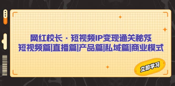 网红校长·短视频IP变现通关秘笈：短视频篇+直播篇+产品篇+私域篇+商业模式网创吧-网创项目资源站-副业项目-创业项目-搞钱项目恒杨云站