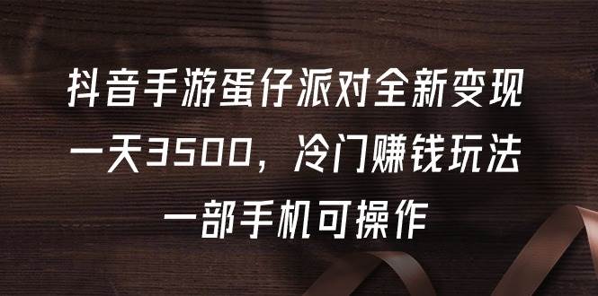 抖音手游蛋仔派对全新变现，一天3500，冷门赚钱玩法，一部手机可操作网创吧-网创项目资源站-副业项目-创业项目-搞钱项目恒杨云站