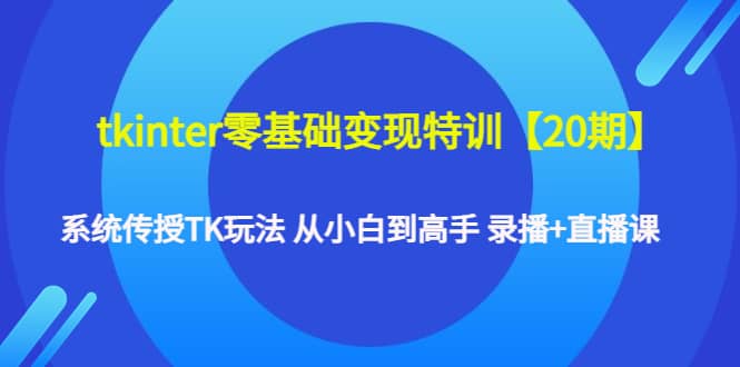 tkinter零基础变现特训【20期】系统传授TK玩法 从小白到高手 录播+直播课网创吧-网创项目资源站-副业项目-创业项目-搞钱项目恒杨云站