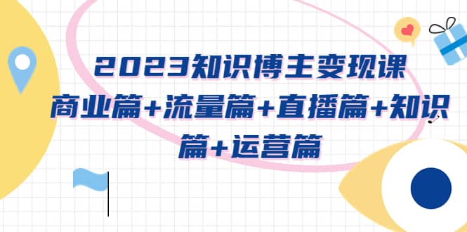 2023知识博主变现实战进阶课：商业篇+流量篇+直播篇+知识篇+运营篇网创吧-网创项目资源站-副业项目-创业项目-搞钱项目恒杨云站