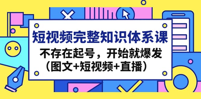 短视频完整知识体系课，不存在起号，开始就爆发（图文+短视频+直播）网创吧-网创项目资源站-副业项目-创业项目-搞钱项目恒杨云站