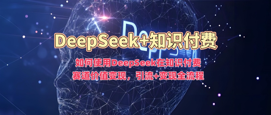 如何使用DeepSeek在知识付费赛道价值变现，引流+变现全流程网创吧-网创项目资源站-副业项目-创业项目-搞钱项目恒杨云站