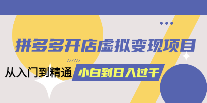 拼多多开店虚拟变现项目：入门到精通 从小白到日入1000（完整版）6月13更新网创吧-网创项目资源站-副业项目-创业项目-搞钱项目恒杨云站