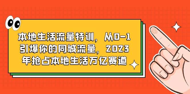 本地生活流量特训，从0-1引爆你的同城流量，2023年抢占本地生活万亿赛道网创吧-网创项目资源站-副业项目-创业项目-搞钱项目恒杨云站