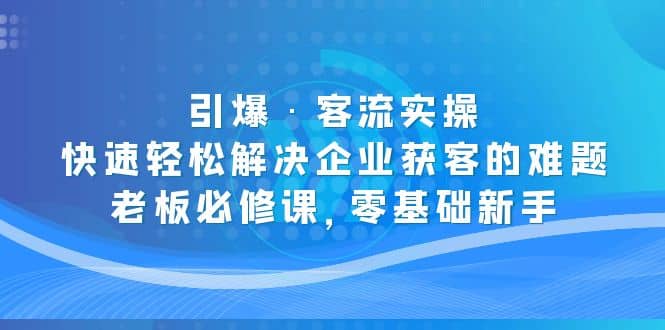 引爆·客流实操：快速轻松解决企业获客的难题，老板必修课，零基础新手网创吧-网创项目资源站-副业项目-创业项目-搞钱项目恒杨云站