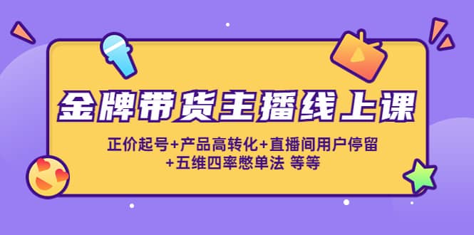 金牌带货主播线上课：正价起号+产品高转化+直播间用户停留+五维四率憋单法网创吧-网创项目资源站-副业项目-创业项目-搞钱项目恒杨云站