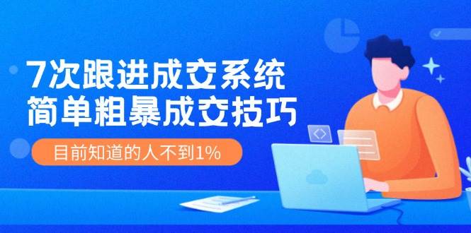 7次 跟进 成交系统：简单粗暴成交技巧，目前知道的人不到1%网创吧-网创项目资源站-副业项目-创业项目-搞钱项目恒杨云站