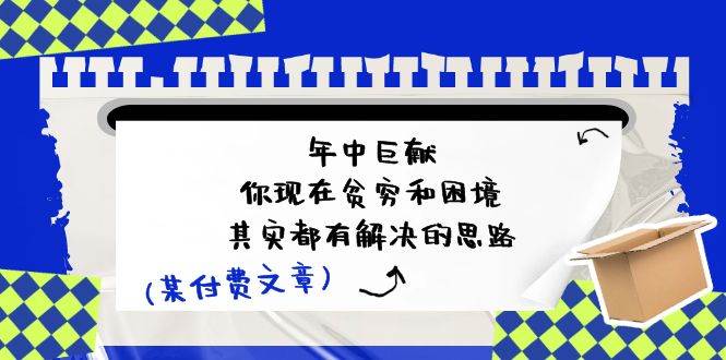 某付费文：年中巨献-你现在贫穷和困境，其实都有解决的思路 (进来抄作业)网创吧-网创项目资源站-副业项目-创业项目-搞钱项目恒杨云站