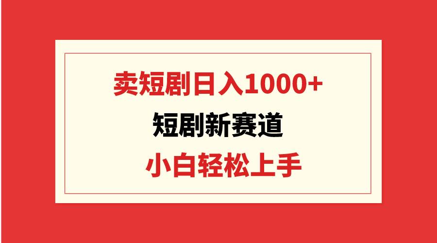 短剧新赛道：卖短剧日入1000+，小白轻松上手，可批量网创吧-网创项目资源站-副业项目-创业项目-搞钱项目恒杨云站