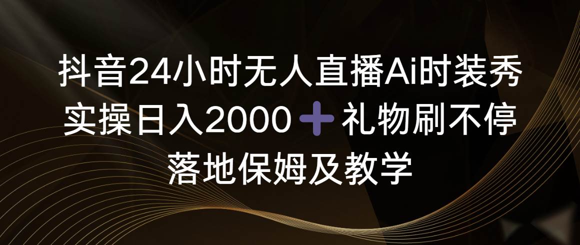 抖音24小时无人直播Ai时装秀，实操日入2000+，礼物刷不停，落地保姆及教学网创吧-网创项目资源站-副业项目-创业项目-搞钱项目恒杨云站