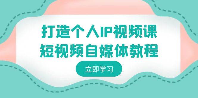 打造个人IP视频课-短视频自媒体教程，个人IP如何定位，如何变现网创吧-网创项目资源站-副业项目-创业项目-搞钱项目恒杨云站
