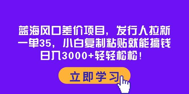 蓝海风口差价项目，发行人拉新，一单35，小白复制粘贴就能搞钱！日入3000+轻轻松松网创吧-网创项目资源站-副业项目-创业项目-搞钱项目恒杨云站
