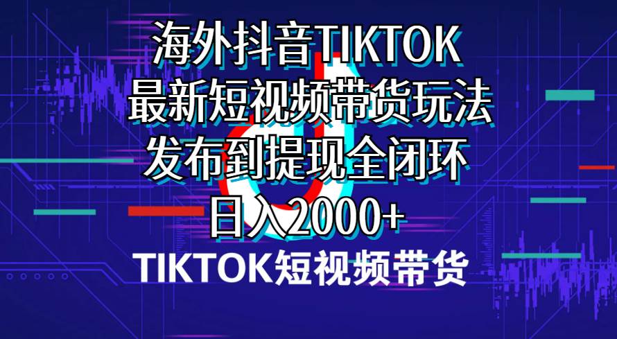 海外短视频带货，最新短视频带货玩法发布到提现全闭环，日入2000+网创吧-网创项目资源站-副业项目-创业项目-搞钱项目恒杨云站