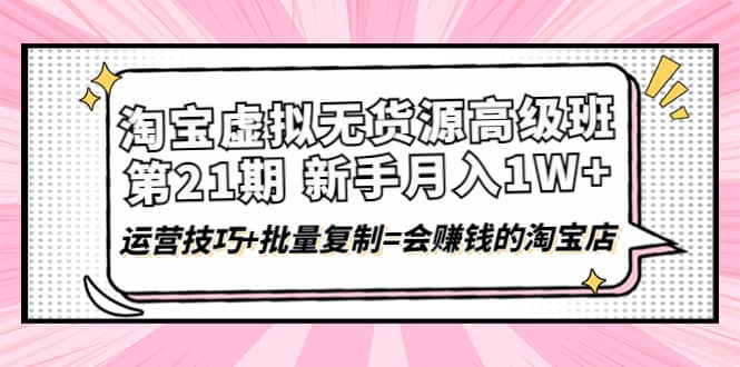 淘宝虚拟无货源高级班【第21期】运营技巧+批量复制=会赚钱的淘宝店网创吧-网创项目资源站-副业项目-创业项目-搞钱项目恒杨云站