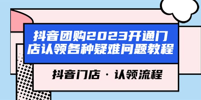 抖音团购2023开通门店认领各种疑难问题教程，抖音门店·认领流程网创吧-网创项目资源站-副业项目-创业项目-搞钱项目恒杨云站