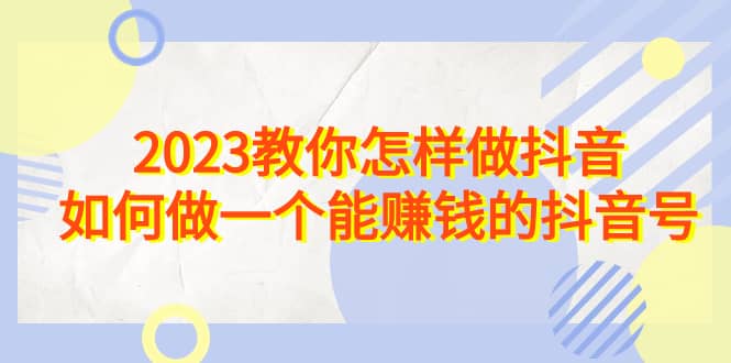 2023教你怎样做抖音，如何做一个能赚钱的抖音号（22节课）网创吧-网创项目资源站-副业项目-创业项目-搞钱项目恒杨云站