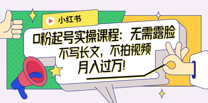 小红书0粉起号实操课程：无需露脸，不写长文，不拍视频月入过万！网创吧-网创项目资源站-副业项目-创业项目-搞钱项目恒杨云站