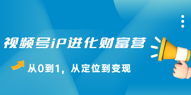 视频号iP进化财富营第1期,21天从0到1,从定位到变现网创吧-网创项目资源站-副业项目-创业项目-搞钱项目恒杨云站