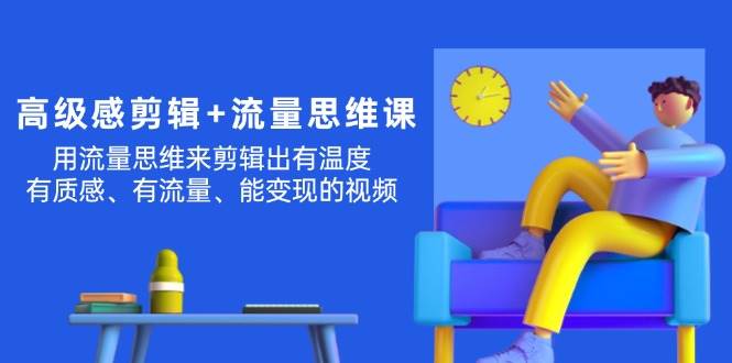 高级感 剪辑+流量思维：用流量思维剪辑出有温度/有质感/有流量/能变现视频网创吧-网创项目资源站-副业项目-创业项目-搞钱项目恒杨云站