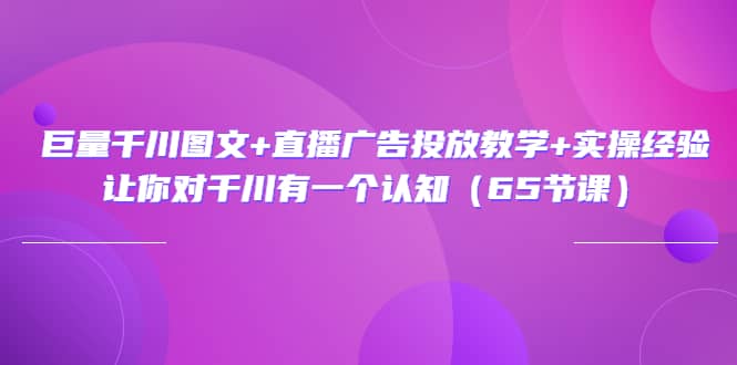 巨量千川图文+直播广告投放教学+实操经验：让你对千川有一个认知（65节课）网创吧-网创项目资源站-副业项目-创业项目-搞钱项目恒杨云站