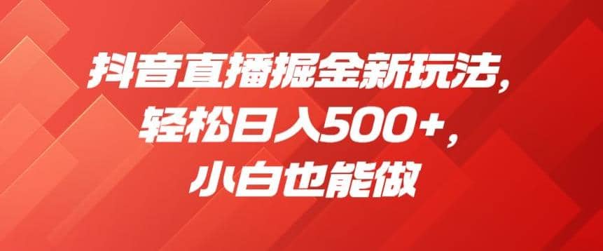 抖音直播掘金新玩法，轻松日入500+，小白也能做【揭秘】网创吧-网创项目资源站-副业项目-创业项目-搞钱项目恒杨云站