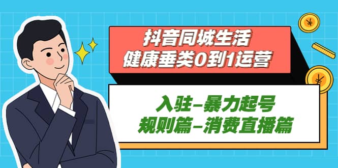 抖音同城生活-健康垂类0到1运营：入驻-暴力起号-规则篇-消费直播篇网创吧-网创项目资源站-副业项目-创业项目-搞钱项目恒杨云站